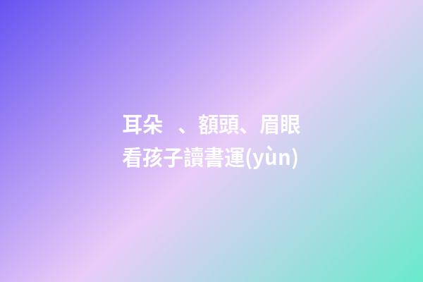 耳朵、額頭、眉眼看孩子讀書運(yùn)
